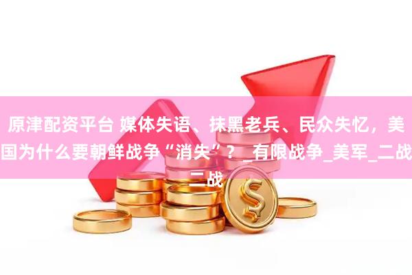 原津配资平台 媒体失语、抹黑老兵、民众失忆，美国为什么要朝鲜战争“消失”？_有限战争_美军_二战