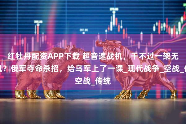 红牡丹配资APP下载 超音速战机，干不过一架无人机？俄军夺命杀招，给乌军上了一课_现代战争_空战_传统