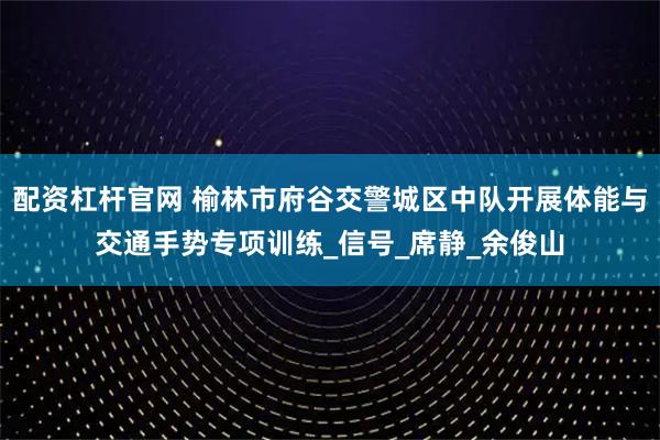 配资杠杆官网 榆林市府谷交警城区中队开展体能与交通手势专项训练_信号_席静_余俊山