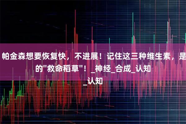 九五配资 帕金森想要恢复快，不进展！记住这三种维生素，是患者唯一的''救命稻草''！_神经_合成_认知