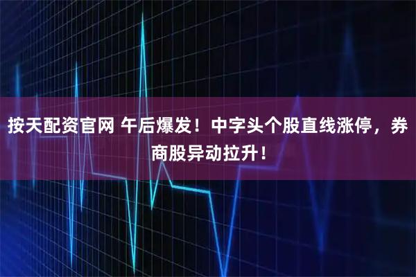 按天配资官网 午后爆发！中字头个股直线涨停，券商股异动拉升！