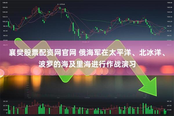 襄樊股票配资网官网 俄海军在太平洋、北冰洋、波罗的海及里海进行作战演习