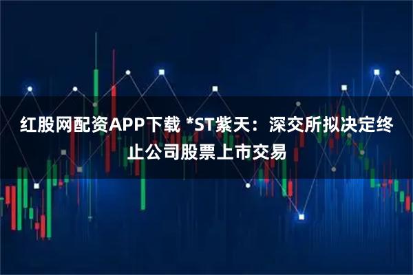 红股网配资APP下载 *ST紫天：深交所拟决定终止公司股票上市交易
