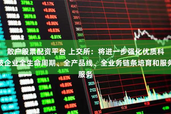 散户股票配资平台 上交所：将进一步强化优质科技企业全生命周期、全产品线、全业务链条培育和服务