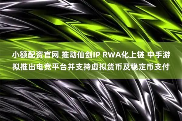 小额配资官网 推动仙剑IP RWA化上链 中手游拟推出电竞平台并支持虚拟货币及稳定币支付
