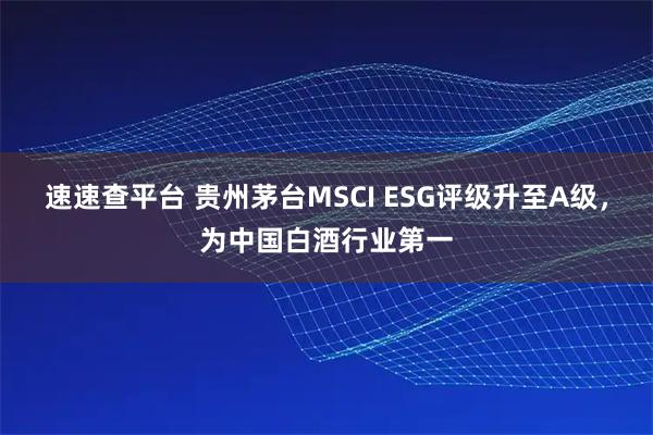 速速查平台 贵州茅台MSCI ESG评级升至A级，为中国白酒行业第一