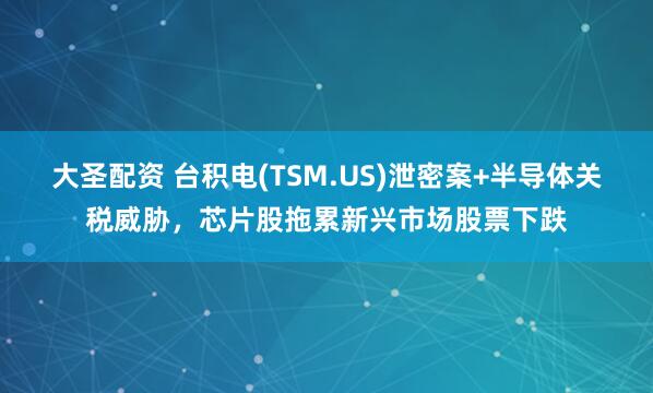 大圣配资 台积电(TSM.US)泄密案+半导体关税威胁，芯片股拖累新兴市场股票下跌
