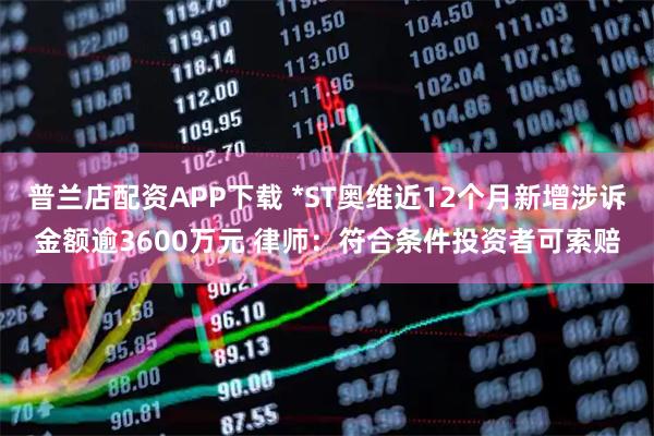 普兰店配资APP下载 *ST奥维近12个月新增涉诉金额逾3600万元 律师：符合条件投资者可索赔