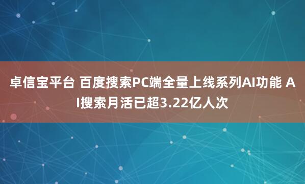 卓信宝平台 百度搜索PC端全量上线系列AI功能 AI搜索月活已超3.22亿人次