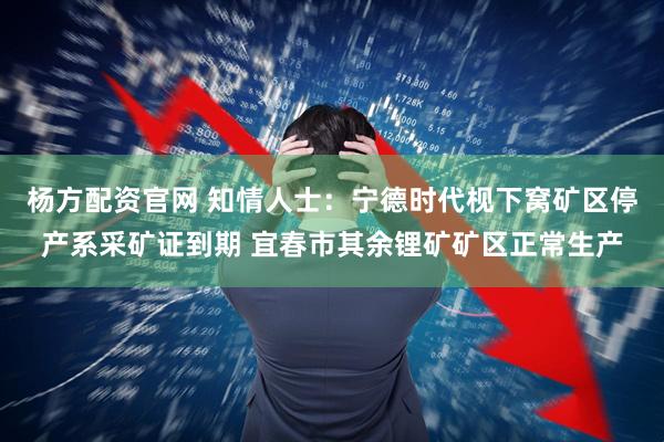 杨方配资官网 知情人士：宁德时代枧下窝矿区停产系采矿证到期 宜春市其余锂矿矿区正常生产
