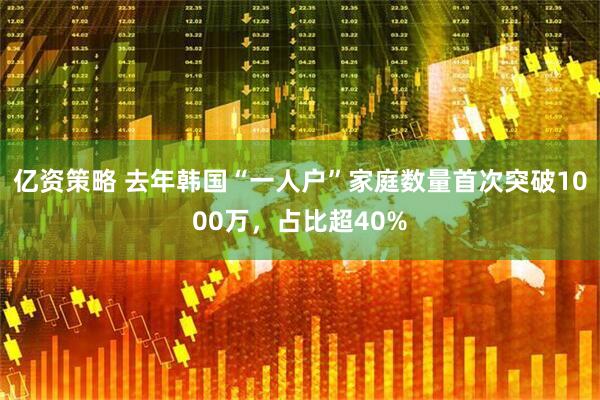 亿资策略 去年韩国“一人户”家庭数量首次突破1000万,占比超40%