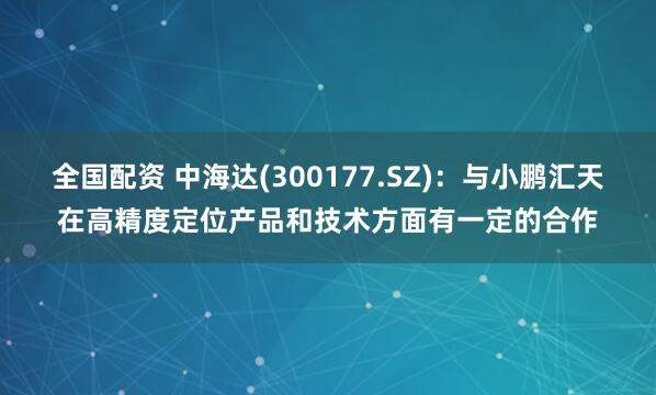 全国配资 中海达(300177.SZ)：与小鹏汇天在高精度定位产品和技术方面有一定的合作