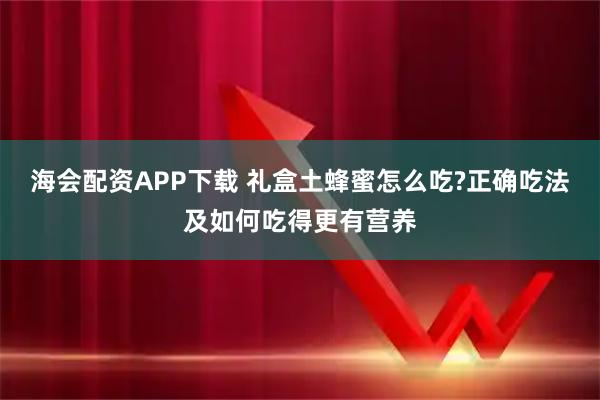 海会配资APP下载 礼盒土蜂蜜怎么吃?正确吃法及如何吃得更有营养