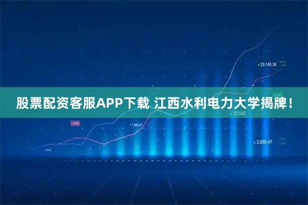 股票配资客服APP下载 江西水利电力大学揭牌！