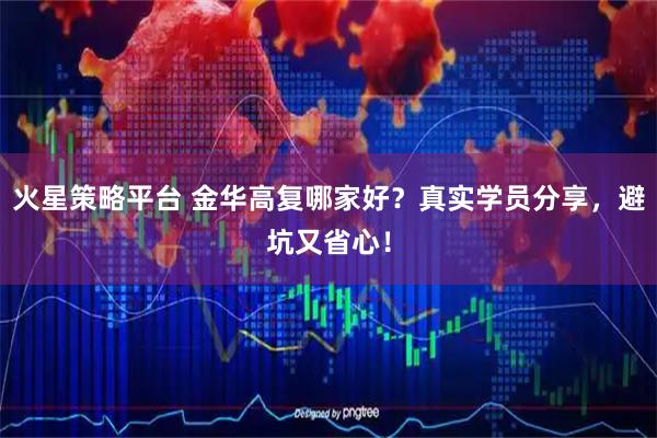 火星策略平台 金华高复哪家好？真实学员分享，避坑又省心！