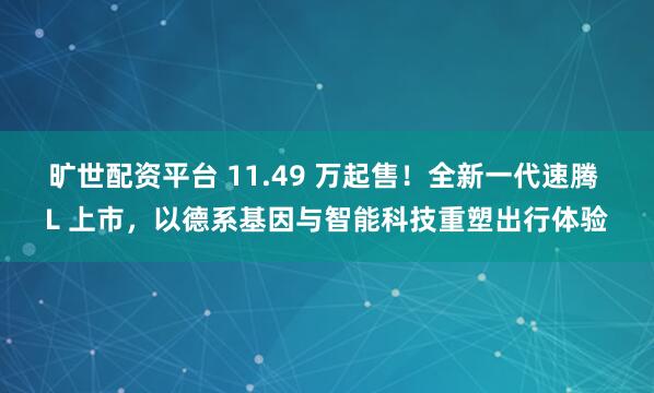 旷世配资平台 11.49 万起售！全新一代速腾 L 上市，以德系基因与智能科技重塑出行体验