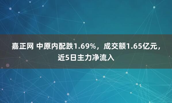 嘉正网 中原内配跌1.69%，成交额1.65亿元，近5日主力净流入