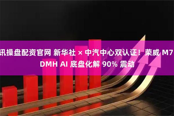 讯操盘配资官网 新华社 × 中汽中心双认证！荣威 M7 DMH AI 底盘化解 90% 震动