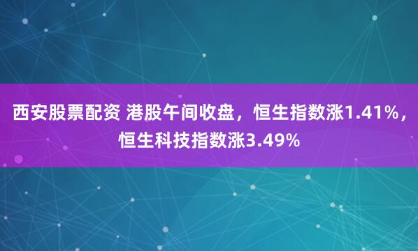 西安股票配资 港股午间收盘，恒生指数涨1.41%，恒生科技指数涨3.49%