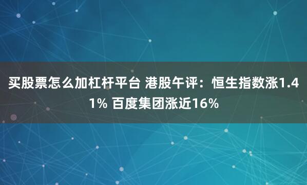 买股票怎么加杠杆平台 港股午评：恒生指数涨1.41% 百度集团涨近16%