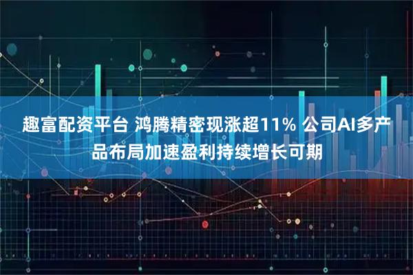 趣富配资平台 鸿腾精密现涨超11% 公司AI多产品布局加速盈利持续增长可期