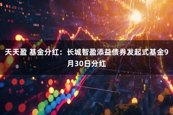 天天盈 基金分红：长城智盈添益债券发起式基金9月30日分红