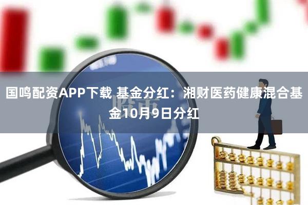 国鸣配资APP下载 基金分红：湘财医药健康混合基金10月9日分红