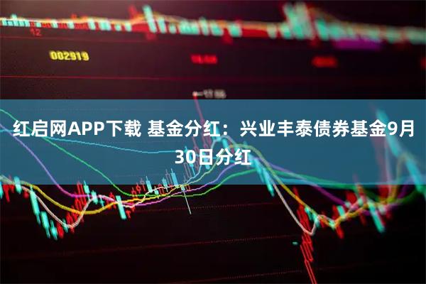 红启网APP下载 基金分红：兴业丰泰债券基金9月30日分红
