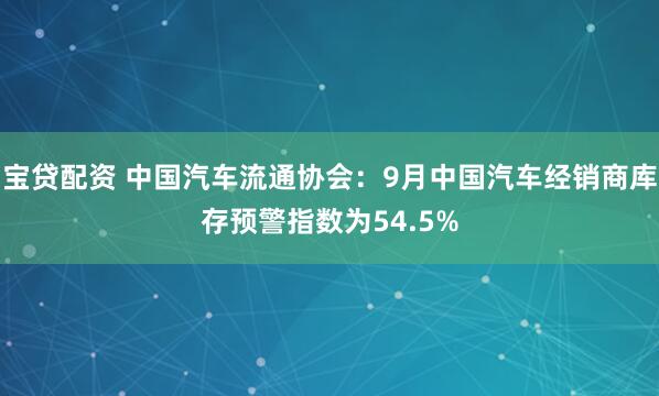 宝贷配资 中国汽车流通协会：9月中国汽车经销商库存预警指数为54.5%