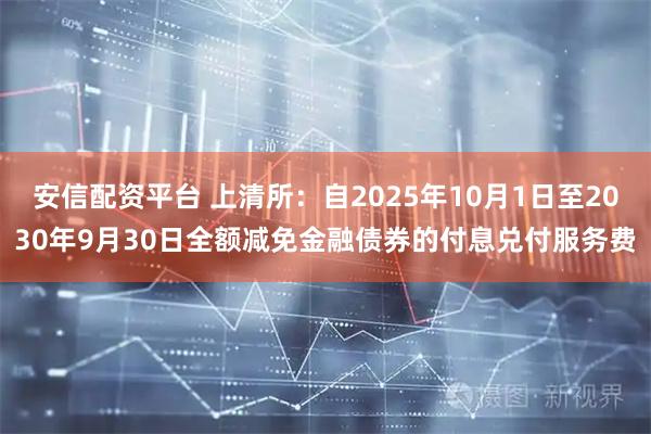 安信配资平台 上清所：自2025年10月1日至2030年9月30日全额减免金融债券的付息兑付服务费