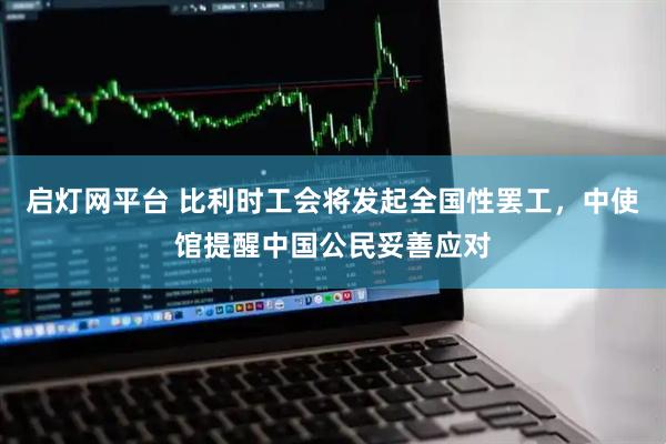 启灯网平台 比利时工会将发起全国性罢工，中使馆提醒中国公民妥善应对