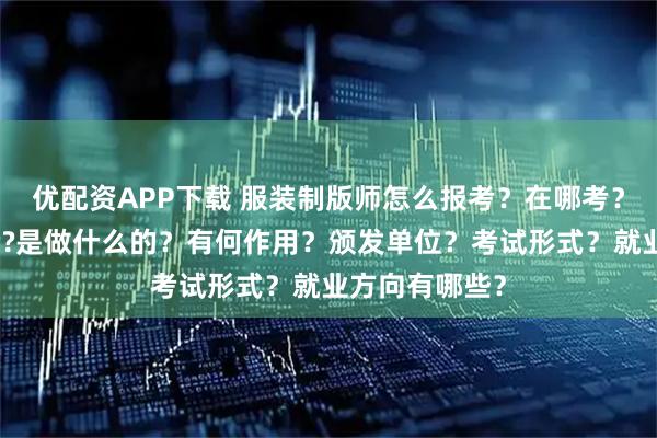 优配资APP下载 服装制版师怎么报考？在哪考？哪些人适合考?是做什么的？有何作用？颁发单位？考试形式？就业方向有哪些？