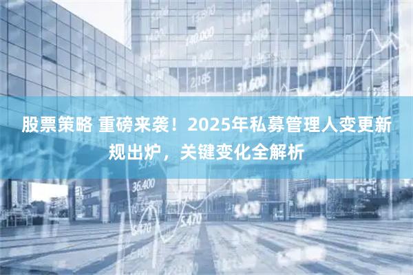 股票策略 重磅来袭！2025年私募管理人变更新规出炉，关键变化全解析