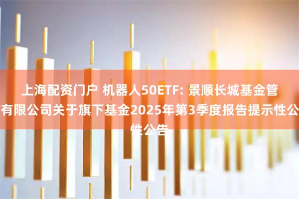 上海配资门户 机器人50ETF: 景顺长城基金管理有限公司关于旗下基金2025年第3季度报告提示性公告
