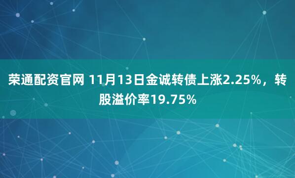 荣通配资官网 11月13日金诚转债上涨2.25%，转股溢价率19.75%