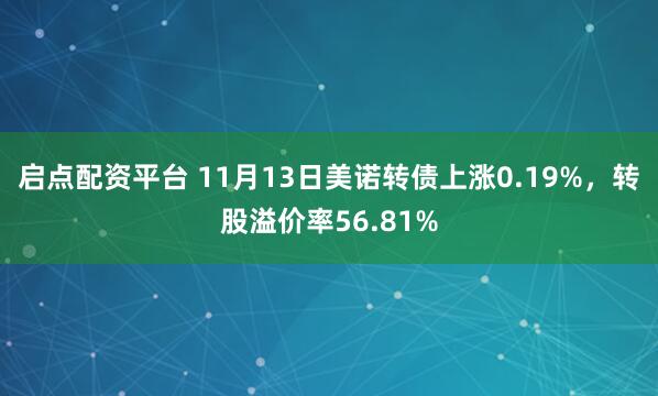 启点配资平台 11月13日美诺转债上涨0.19%，转股溢价率56.81%