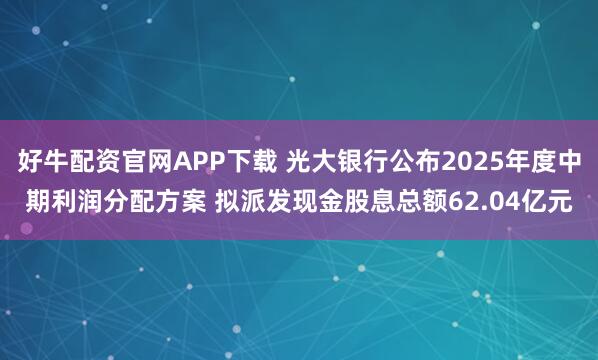 好牛配资官网APP下载 光大银行公布2025年度中期利润分配方案 拟派发现金股息总额62.04亿元