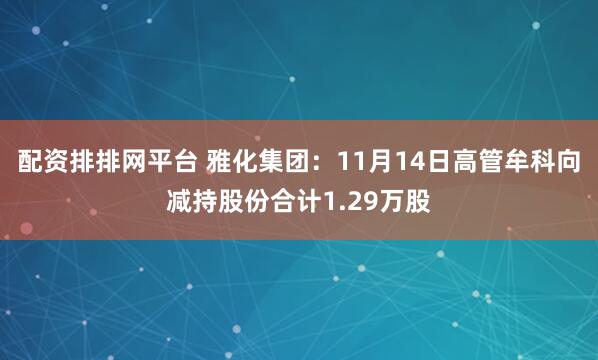 配资排排网平台 雅化集团：11月14日高管牟科向减持股份合计1.29万股