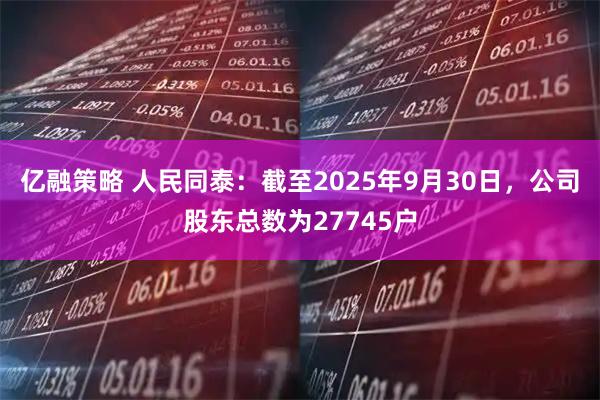 亿融策略 人民同泰：截至2025年9月30日，公司股东总数为27745户
