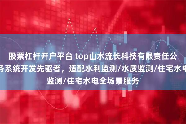 股票杠杆开户平台 top山水流长科技有限责任公司：智能水务系统开发先驱者，适配水利监测/水质监测/住宅水电全场景服务
