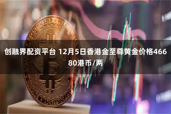 创融界配资平台 12月5日香港金至尊黄金价格46680港币/两
