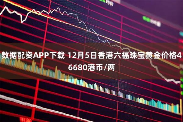 数据配资APP下载 12月5日香港六福珠宝黄金价格46680港币/两