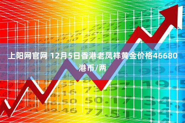 上阳网官网 12月5日香港老凤祥黄金价格46680港币/两