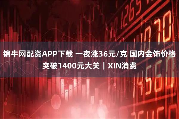 锦牛网配资APP下载 一夜涨36元/克 国内金饰价格突破1400元大关｜XIN消费