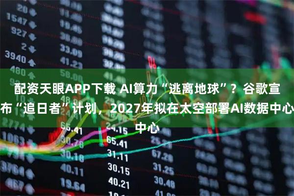 配资天眼APP下载 AI算力“逃离地球”？谷歌宣布“追日者”计划，2027年拟在太空部署AI数据中心