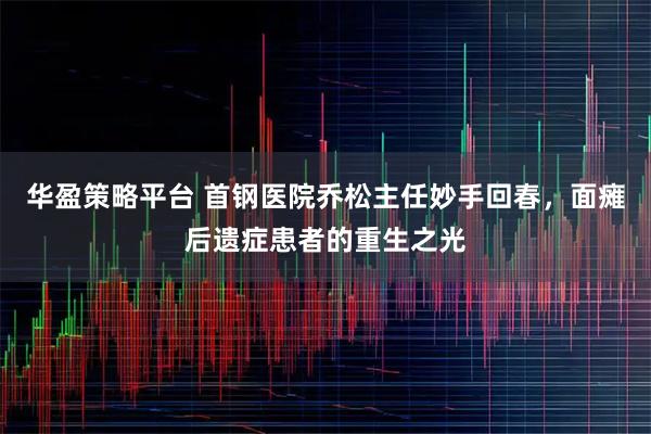 华盈策略平台 首钢医院乔松主任妙手回春，面瘫后遗症患者的重生之光