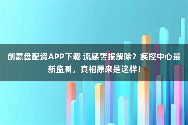 创赢盘配资APP下载 流感警报解除？疾控中心最新监测，真相原来是这样！