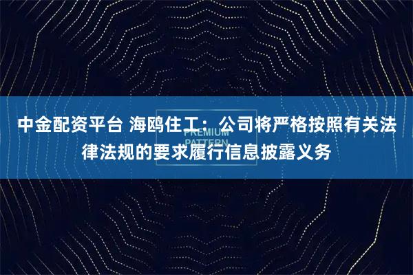中金配资平台 海鸥住工：公司将严格按照有关法律法规的要求履行信息披露义务