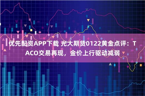 优先配资APP下载 光大期货0122黄金点评：TACO交易再现，金价上行驱动减弱