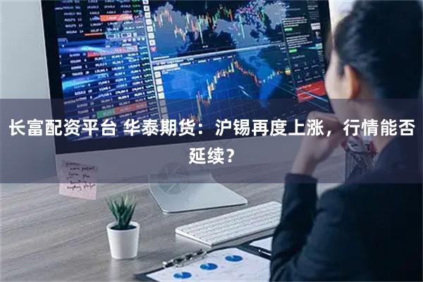 长富配资平台 华泰期货：沪锡再度上涨，行情能否延续？